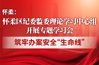 怀柔区纪委监委理论学习中心组开展专题学习会 筑牢办案安全“生命线”