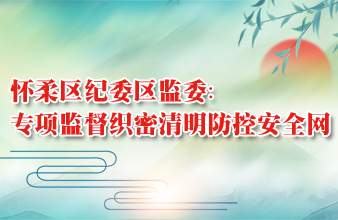 怀柔区纪委区监委：专项监督织密清明防控安全网