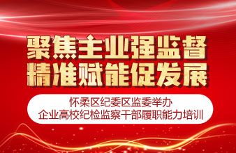 聚焦主业强监督 精准赋能促发展——怀柔区纪委区监委举办企业高校纪检监察干部履职能力培训
